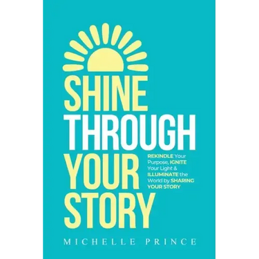 Shine Through Your Story: REKINDLE Your Purpose, IGNITE Your Light & ILLUMINATE the World by Sharing Your Story