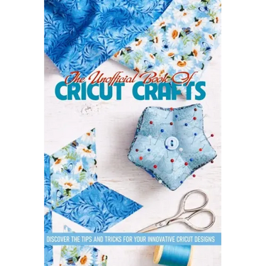 The Unofficial Book Of Cricut Crafts Discover The Tips And Tricks For Your Innovative Cricut Designs: Cricut Tips