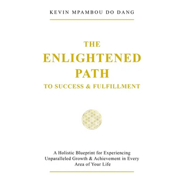 The Enlightened Path to Success & Fulfillment: A Holistic Blueprint for Experiencing Unparalleled Growth & Achievement in Every Area of Your Life