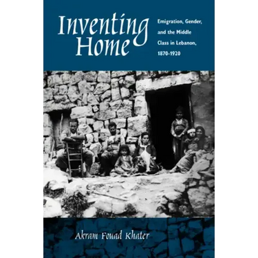 Inventing Home: Emigration, Gender, and the Middle Class in Lebanon, 1870-1920