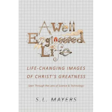 A Well-Engineered Life: Life Changing Images of Christ's Greatness -Seen Through the Lens of Science & Technology-