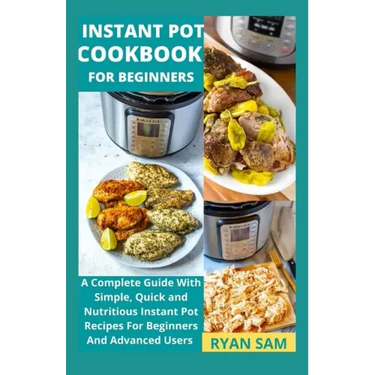 Instant Pot Cookbook For Beginners: A Complete Guide With Simple, Quick and Nutritious Instant Pot Recipes For Beginners And Advanced Users