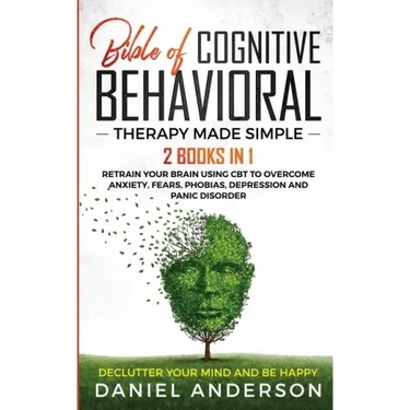 The Bible of Cognitive Behavioral Therapy Made Simple: 2 books in 1: Retrain Your Brain Using CBT to Overcome Anxiety, Fears, Phobias, Depression and