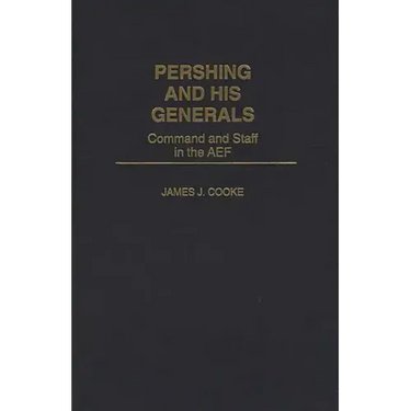 Pershing and His Generals: Command and Staff in the Aef