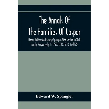 The Annals Of The Families Of Caspar, Henry, Baltzer And George Spengler, Who Settled In York County, Respectively, In 1729, 1732, 1732, And 1751: Wit