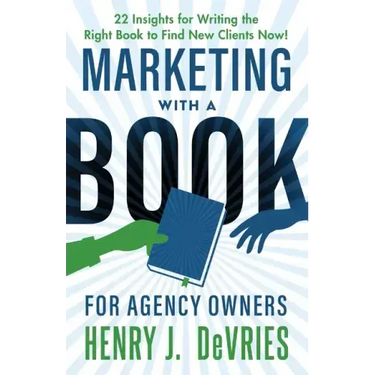 Marketing With A Book For Agency Owners: 22 Insights for Writing the Right Book to Find New Clients Now