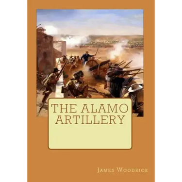 The Alamo Artillery: Also Including Goliad, Gonzales and San Jacinto
