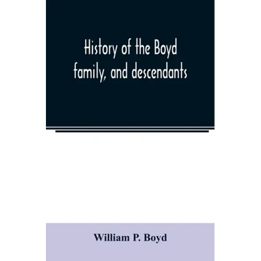History of the Boyd family, and descendants, with historical sketches of the Ancient family of Boyd's in Scotland, from the year 1200, and those of ir