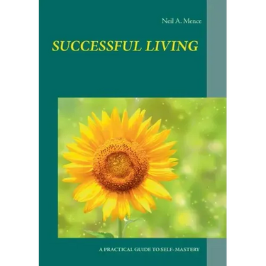 Successful Living: A Practical Guide to Self- Mastery and Successful Living
