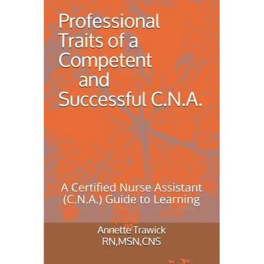 Professional Traits of a Competent and Successful C.N.A.: A Certified Nurse Assistant ( C.N.A.) "Guide to Learning"
