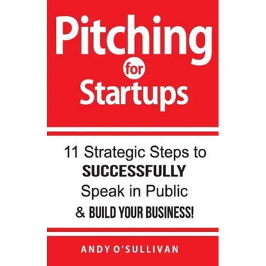 Pitching for Startups: 11 Strategic Steps to Successfully Speak in Public & Build Your Business!