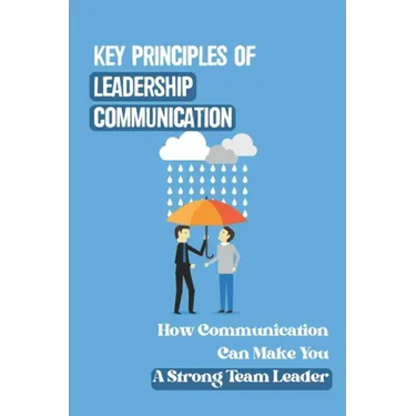 Key Principles Of Leadership Communication: How Communication Can Make You A Strong Team Leader: Breaking Down The Communication Barrier