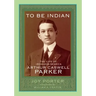 To Be Indian: The Life of Iroquios-Seneca Arthur Caswell Parker