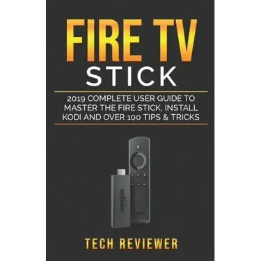 Fire TV Stick; 2019 Complete User Guide to Master the Fire Stick, Install Kodi and Over 100 Tips and Tricks