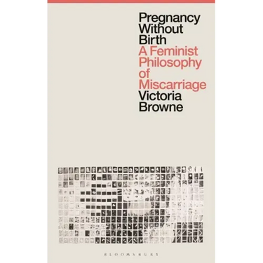 Pregnancy Without Birth: A Feminist Philosophy of Miscarriage