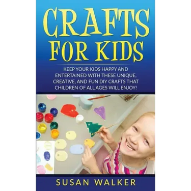 Crafts for Kids: Keep Your Kids Happy and Entertained with These Unique, Creative, and Fun DIY Crafts That Children of All Ages Will Enjoy!