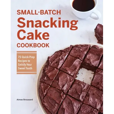 Small-Batch Snacking Cake Cookbook: 75 Quick-Prep Recipes to Satisfy Your Sweet Tooth
