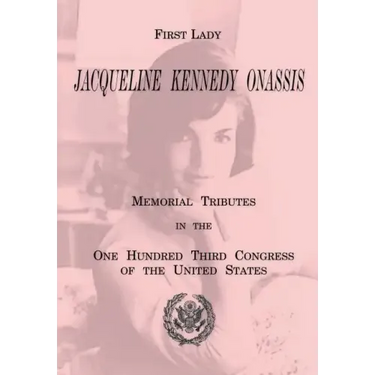 First Lady Jacqueline Kennedy Onassis: Memorial Tributes in the One Hundred Third Congress of the United States