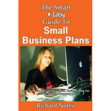 The Smart & Easy Guide To Small Business Plans: How to Write a Successful Small Business Plan for Your Startup Company