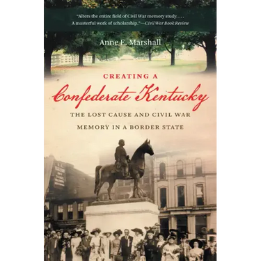 Creating a Confederate Kentucky: The Lost Cause and Civil War Memory in a Border State
