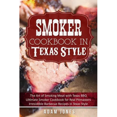 Smoker Cookbook in Texas Style: The Art of Smoking Meat with Texas BBQ, Ultimate Smoker Cookbook for Real Pitmasters, Irresistible Barbecue Recipes in