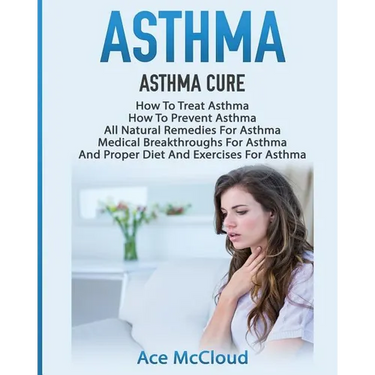 Asthma: Asthma Cure: How To Treat Asthma: How To Prevent Asthma, All Natural Remedies For Asthma, Medical Breakthroughs For Asthma, And Proper Diet An