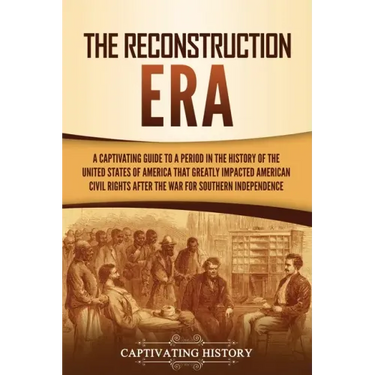 The Reconstruction Era: A Captivating Guide to a Period in the History of the United States of America That Greatly Impacted American Civil Ri