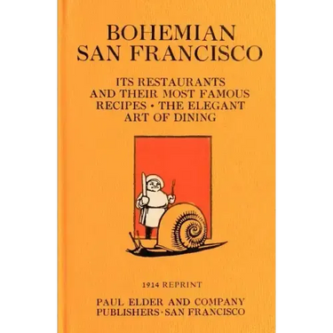 Bohemian San Francisco 1914 Reprint: Its Restaurants And Their Most Famous Recipes; The Elegant Art Of Dining