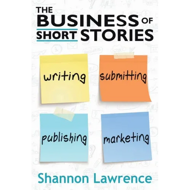 The Business of Short Stories: Writing, Submitting, Publishing, and Marketing