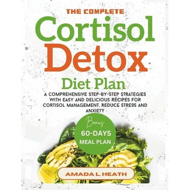 The Complete Cortisol Detox Diet Plan: A Comprehensive Step-by-step Strategies With Easy And Delicious Recipes For Cortisol Management, Reduce Stress