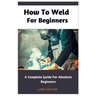 How To Weld For Beginners: A Complete Guide For Absolute Beginners