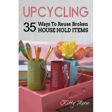 Upcycling: 35 Ways To Reuse Broken House Hold Items (2nd Edition)