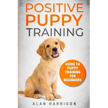 Positive Puppy Training: Guide To Puppy Training For Beginners (Step By Step Positive Approach For Dog Training, Puppy House Training, Puppy Training)