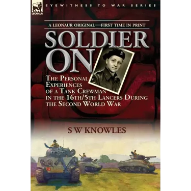 Soldier On: the Personal Experiences of a Tank Crewman in the 16th/5th Lancers During the Second World War
