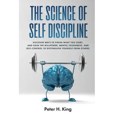 The Science of Self-Discipline: Discover Ways to Finish What You Start and Gain the Willpower, Mental Toughness, and Self-Control to Distinguish Yours