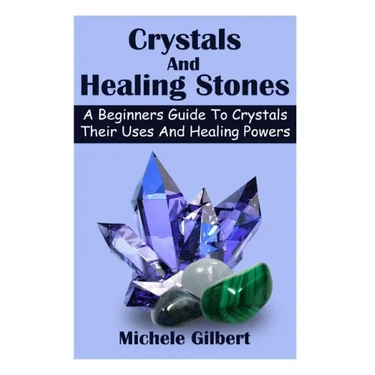 Crystals And Healing Stones: A Beginners Guide To Crystals Their Uses And Healing Powers