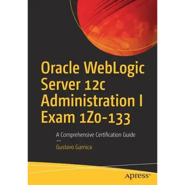 Oracle Weblogic Server 12c Administration I Exam 1z0-133: A Comprehensive Certification Guide