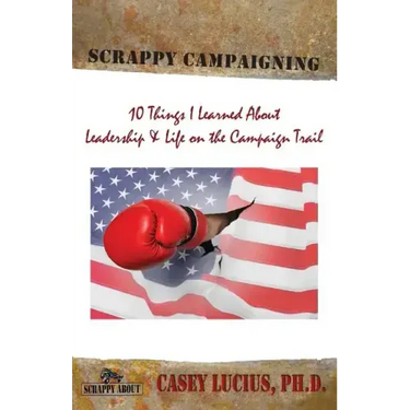 Scrappy Campaigning: Ten Things I Learned About Leadership and Life on the Campaign Trail