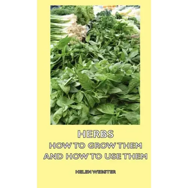 Herbs - How to Grow Them and How to Use Them