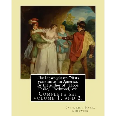 The Linwoods; or, "Sixty years since" in America. By the author of "Hope Leslie," "Redwood," &c. By: Catharine Maria Sedgwick: Complete ser volume 1,