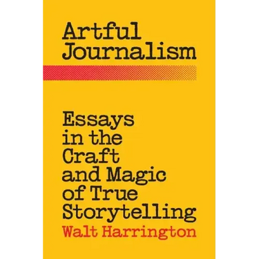 Artful Journalism: Essays in the Craft and Magic of True Storytelling