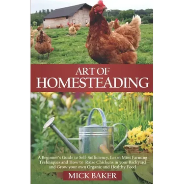 Art of Homesteading: A Beginner's Guide to Self-Sufficiency, Learn mini Farming Techniques and How to Raise Chickens in your Backyard and G