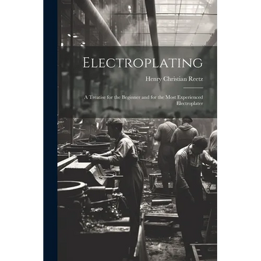 Electroplating; a Treatise for the Beginner and for the Most Experienced Electroplater