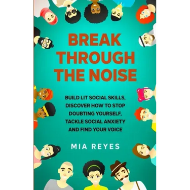 Break Through The Noise: Build Lit Social Skills, Discover How To Stop Doubting Yourself, Tackle Social Anxiety And Find Your Voice