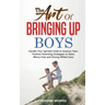 The Art of Bringing Up Boys: Handle Your Spirited Child or Anxious Teen. Positive Parenting Strategies to Raise Worry-Free and Strong-Willed Sons
