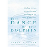 The Dance of the Dolphin: Finding Prayer, Perspective and Meaning in the Stories of Our Lives