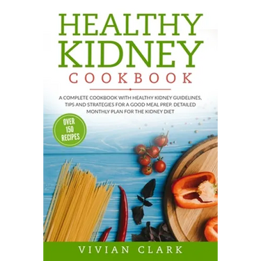 Healthy Kidney Cookbook: A Complete Cookbook with Healthy Kidney Guidelines, Tips and Strategies for a Good Meal Prep. Detailed Monthly Plan fo