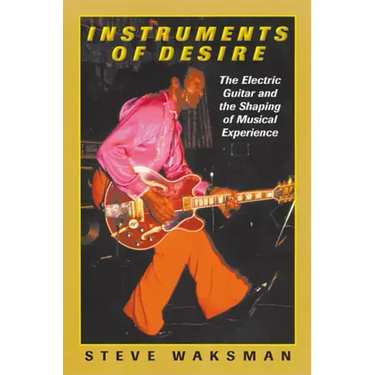 Instruments of Desire: The Electric Guitar and the Shaping of Musical Experience