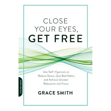 Close Your Eyes, Get Free: Use Self-Hypnosis to Reduce Stress, Quit Bad Habits, and Achieve Greater Relaxation and Focus