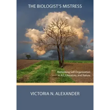 The Biologist's Mistress: Rethinking Self-Organization in Art, Literature, and Nature